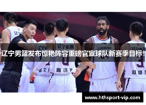 辽宁男篮发布惊艳阵容重磅官宣球队新赛季目标！