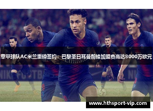 意甲球队AC米兰重磅签约：巴黎圣日耳曼前锋加盟费高达8000万欧元