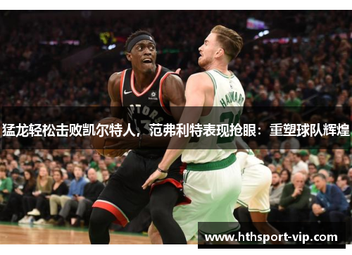 猛龙轻松击败凯尔特人，范弗利特表现抢眼：重塑球队辉煌