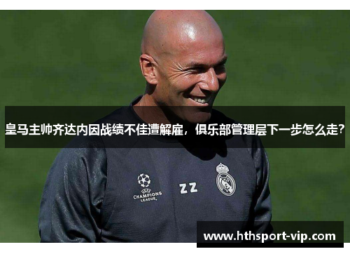 皇马主帅齐达内因战绩不佳遭解雇,俱乐部管理层下一步怎么走? 皇马主帅齐达内因战绩不佳遭解雇,俱乐部管理层下一步怎么走?
