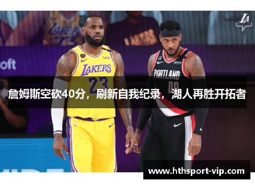 詹姆斯空砍40分,刷新自我纪录,湖人再胜开拓者 詹姆斯空砍40分,刷新自我纪录,湖人再胜开拓者
