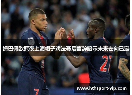 姆巴佩欧冠夜上演帽子戏法赛后言辞暗示未来去向已定